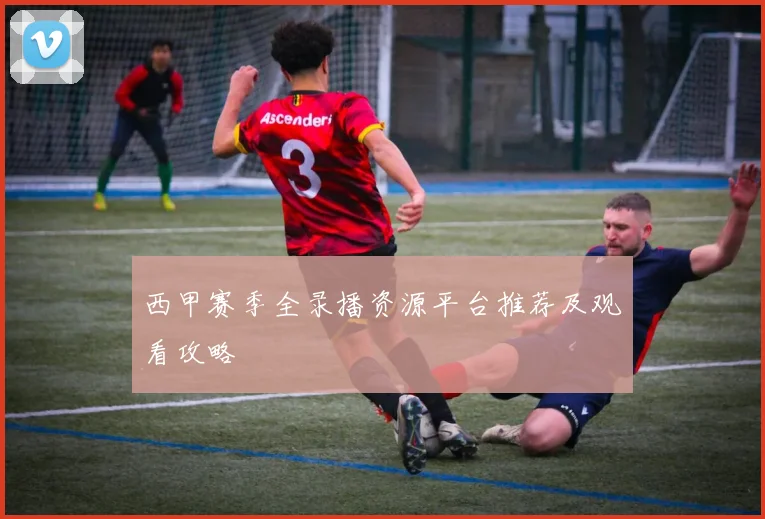 西甲赛季全录播资源平台推荐及观看攻略