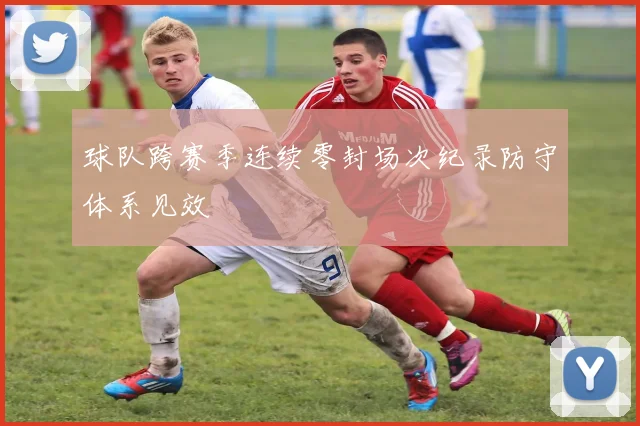 球队跨赛季连续零封场次纪录防守体系见效