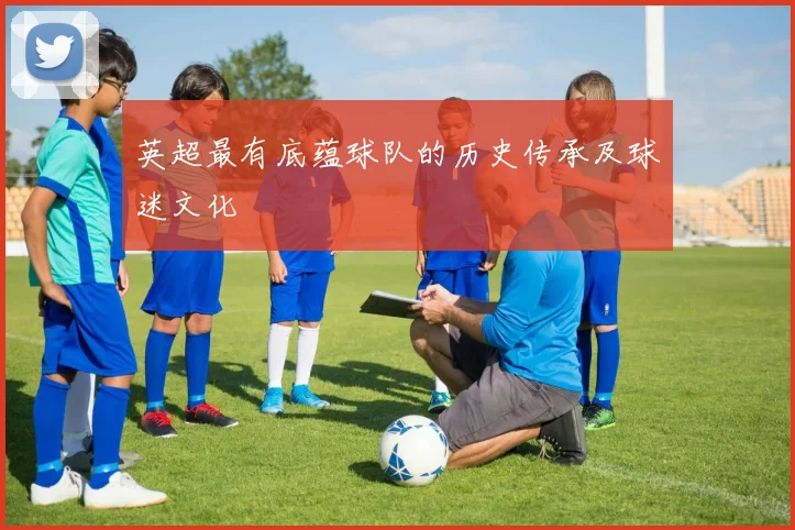 英超最有底蕴球队的历史传承及球迷文化