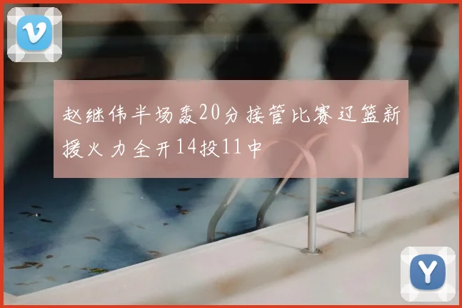 赵继伟半场轰20分接管比赛辽篮新援火力全开14投11中