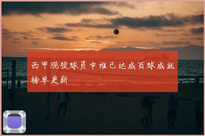西甲现役球员中谁已达成百球成就榜单更新