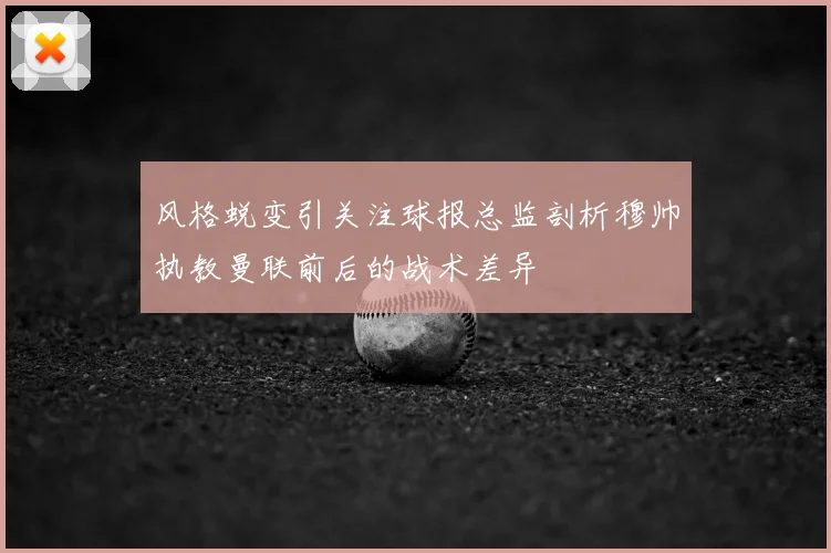 风格蜕变引关注球报总监剖析穆帅执教曼联前后的战术差异