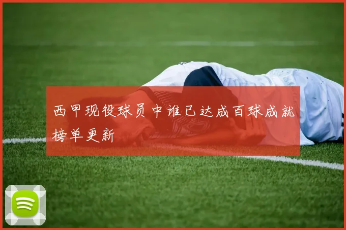 西甲现役球员中谁已达成百球成就榜单更新