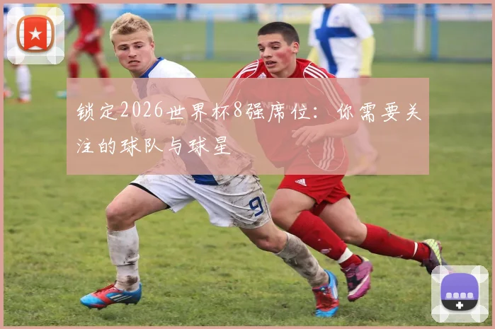 锁定2026世界杯8强席位：你需要关注的球队与球星