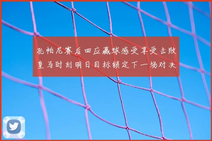 孔帕尼赛后回应赢球感受享受击败皇马时刻明日目标锁定下一场对决